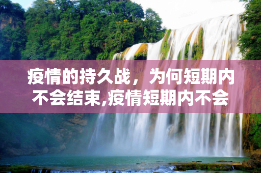 疫情的持久战，为何短期内不会结束,疫情短期内不会结束