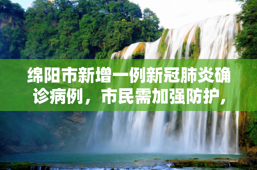 绵阳市新增一例新冠肺炎确诊病例，市民需加强防护,绵阳新增1例确诊