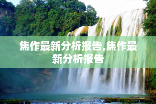 焦作最新分析报告,焦作最新分析报告