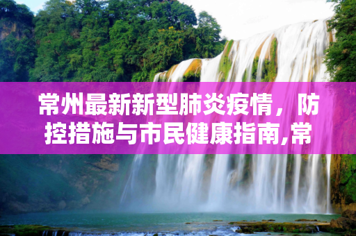 常州最新新型肺炎疫情，防控措施与市民健康指南,常州最新新型肺炎疫情