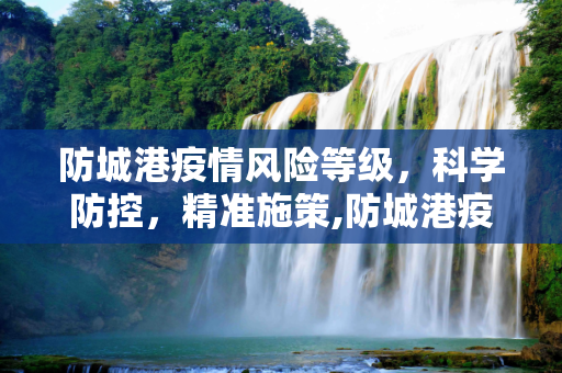 防城港疫情风险等级，科学防控，精准施策,防城港疫情风险等级