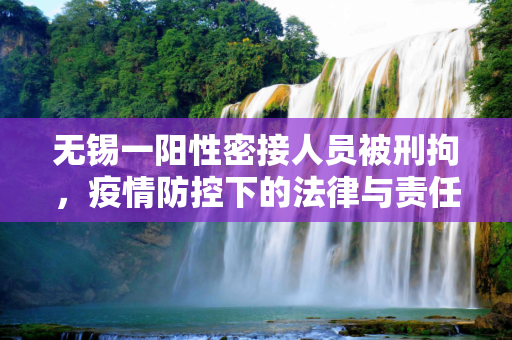 无锡一阳性密接人员被刑拘，疫情防控下的法律与责任,无锡一阳性密接人员被刑拘