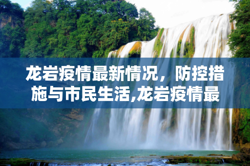 龙岩疫情最新情况，防控措施与市民生活,龙岩疫情最新情况