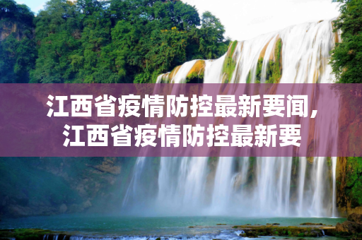 江西省疫情防控最新要闻,江西省疫情防控最新要