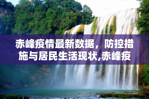 赤峰疫情最新数据，防控措施与居民生活现状,赤峰疫情最新数据