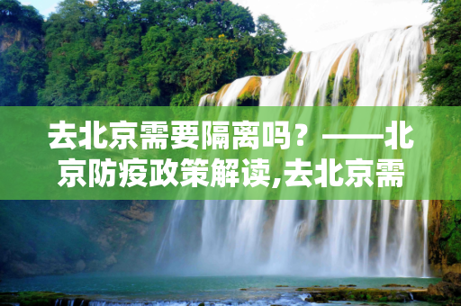 去北京需要隔离吗？——北京防疫政策解读,去北京需要隔离吗