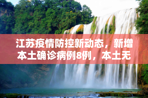 江苏疫情防控新动态，新增本土确诊病例8例，本土无症状感染者76例,江苏新增本土确诊8例、本土无症状76例
