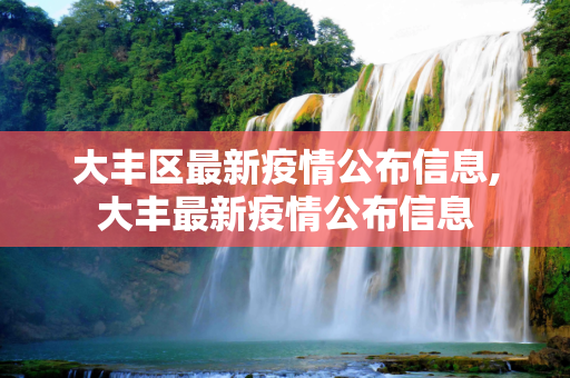 大丰区最新疫情公布信息,大丰最新疫情公布信息