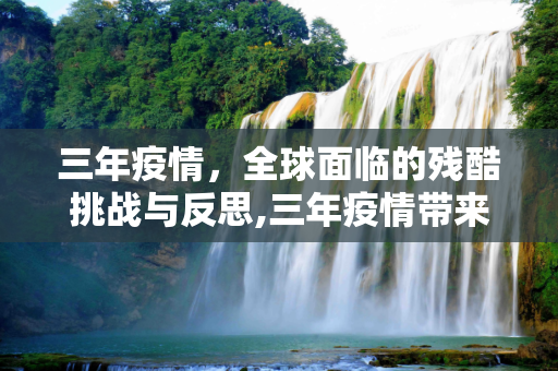 三年疫情，全球面临的残酷挑战与反思,三年疫情带来的残酷挑战
