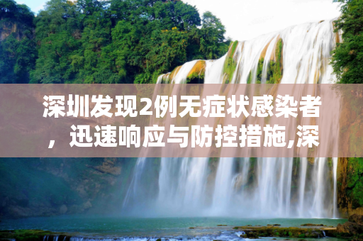 深圳发现2例无症状感染者，迅速响应与防控措施,深圳发现2例无症状感染者