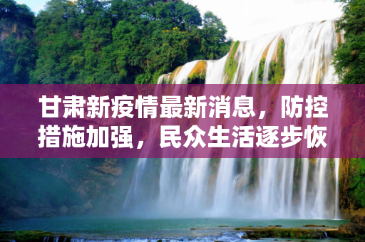 甘肃新疫情最新消息，防控措施加强，民众生活逐步恢复,甘肃新疫情最新消息