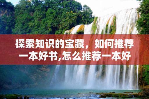探索知识的宝藏，如何推荐一本好书,怎么推荐一本好书