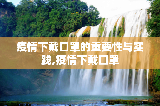 疫情下戴口罩的重要性与实践,疫情下戴口罩