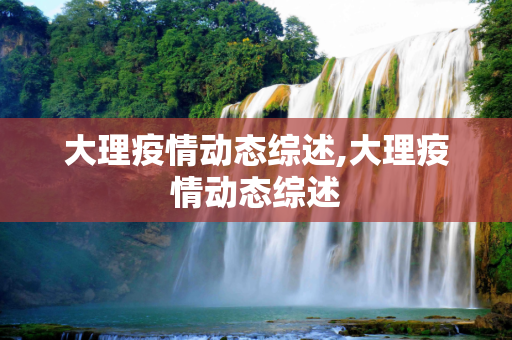 大理疫情动态综述,大理疫情动态综述