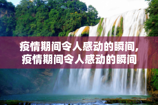 疫情期间令人感动的瞬间,疫情期间令人感动的瞬间
