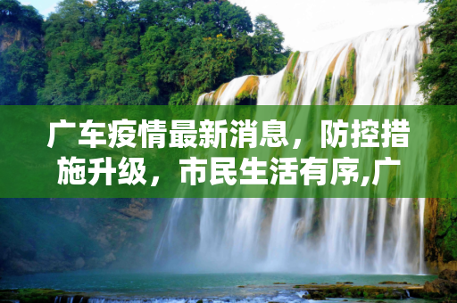 广车疫情最新消息，防控措施升级，市民生活有序,广车疫情最新消息
