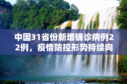 中国31省份新增确诊病例22例，疫情防控形势持续向好,31省份新增确诊22例