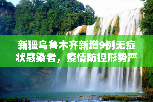 新疆乌鲁木齐新增9例无症状感染者，疫情防控形势严峻,新疆新增无症状9例在乌鲁木齐