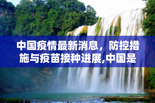 中国疫情最新消息，防控措施与疫苗接种进展,中国是疫情最新消息