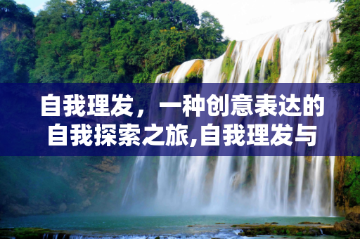 自我理发，一种创意表达的自我探索之旅,自我理发与创意表达