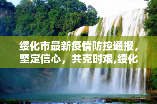 绥化市最新疫情防控通报，坚定信心，共克时艰,绥化最新通报