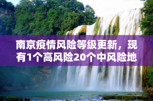南京疫情风险等级更新，现有1个高风险20个中风险地区,南京现有1个高风险20个中风险地区