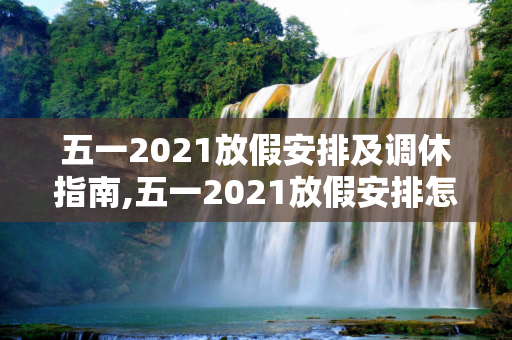 五一2021放假安排及调休指南,五一2021放假安排怎么调休