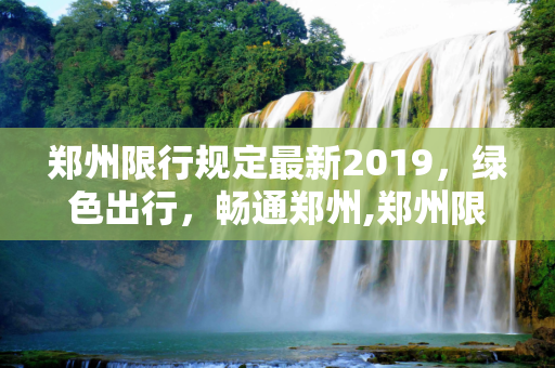 郑州限行规定最新2019，绿色出行，畅通郑州,郑州限行规定最新2019