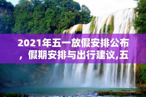 2021年五一放假安排公布，假期安排与出行建议,五一放假安排公布2021