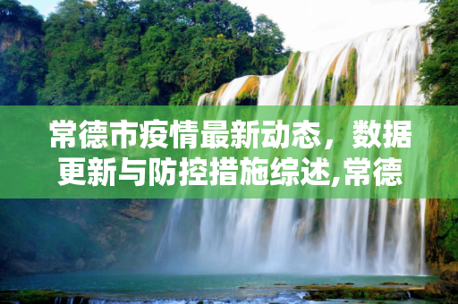 常德市疫情最新动态，数据更新与防控措施综述,常德疫情最新数据消息