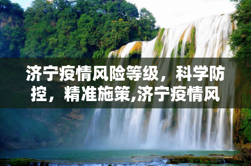 济宁疫情风险等级，科学防控，精准施策,济宁疫情风险等级