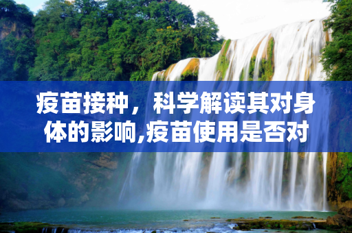 疫苗接种，科学解读其对身体的影响,疫苗使用是否对身体有害？