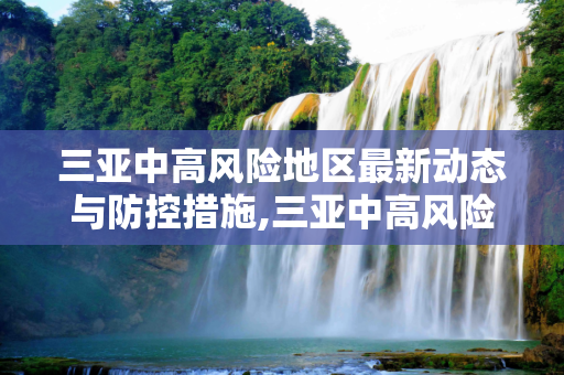 三亚中高风险地区最新动态与防控措施,三亚中高风险地区最新