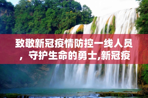 致敬新冠疫情防控一线人员，守护生命的勇士,新冠疫情防控一线人员