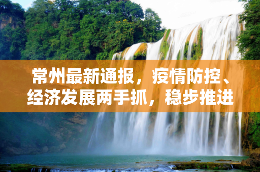 常州最新通报，疫情防控、经济发展两手抓，稳步推进城市复苏,常州最新通报