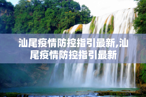 汕尾疫情防控指引最新,汕尾疫情防控指引最新
