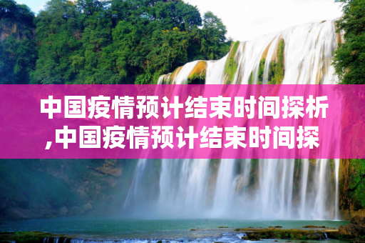 中国疫情预计结束时间探析,中国疫情预计结束时间探析