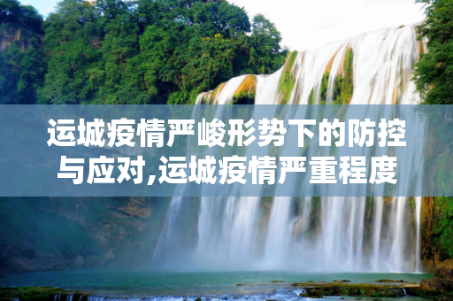 运城疫情严峻形势下的防控与应对,运城疫情严重程度