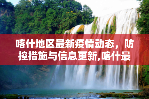 喀什地区最新疫情动态，防控措施与信息更新,喀什最新疫情公布信息