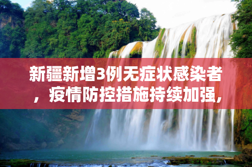 新疆新增3例无症状感染者，疫情防控措施持续加强,新疆新增3例无症状