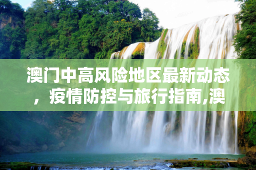 澳门中高风险地区最新动态，疫情防控与旅行指南,澳门中高风险地区最新