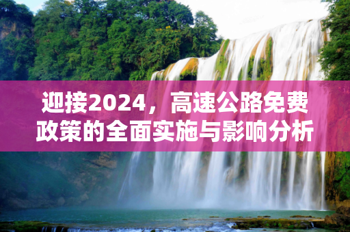 迎接2024，高速公路免费政策的全面实施与影响分析,高速路免费2024