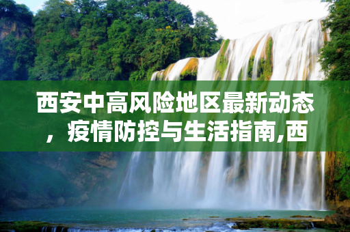 西安中高风险地区最新动态，疫情防控与生活指南,西安中高风险地区最新