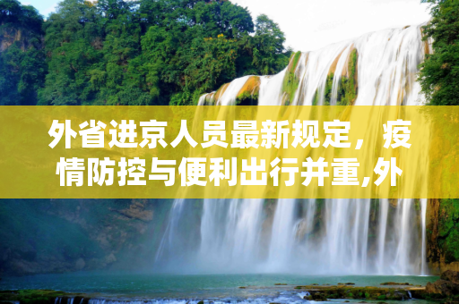 外省进京人员最新规定，疫情防控与便利出行并重,外省进京人员最新规定