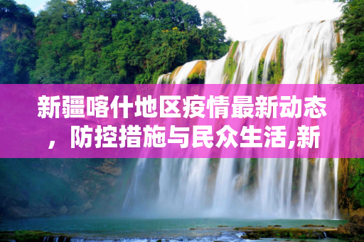 新疆喀什地区疫情最新动态，防控措施与民众生活,新疆喀什疫情最新消息