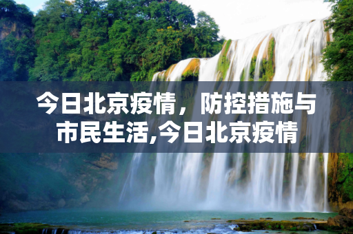 今日北京疫情，防控措施与市民生活,今日北京疫情