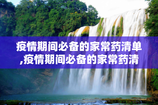 疫情期间必备的家常药清单,疫情期间必备的家常药清单