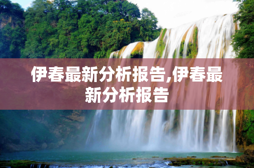 伊春最新分析报告,伊春最新分析报告