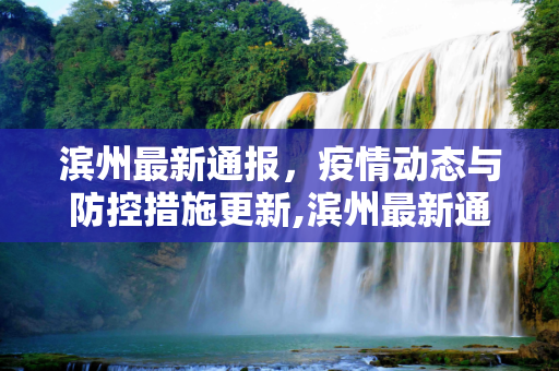 滨州最新通报，疫情动态与防控措施更新,滨州最新通报