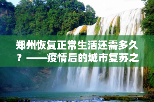 郑州恢复正常生活还需多久？——疫情后的城市复苏之路,郑州恢复正常还要多久